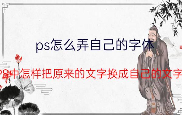 ps怎么弄自己的字体 PS中怎样把原来的文字换成自己的文字？